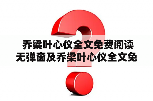  乔梁叶心仪全文免费阅读无弹窗及乔梁叶心仪全文免费阅读无弹窗笔趣阁