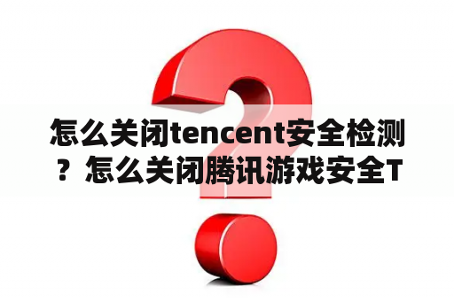 怎么关闭tencent安全检测？怎么关闭腾讯游戏安全TP？