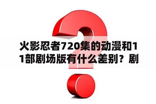 火影忍者720集的动漫和11部剧场版有什么差别？剧场版不看会不会错过情节？火影忍者观看顺序是什么？