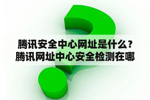 腾讯安全中心网址是什么？腾讯网址中心安全检测在哪关闭