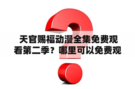  天官赐福动漫全集免费观看第二季？哪里可以免费观看天官赐福动漫全集第二季？