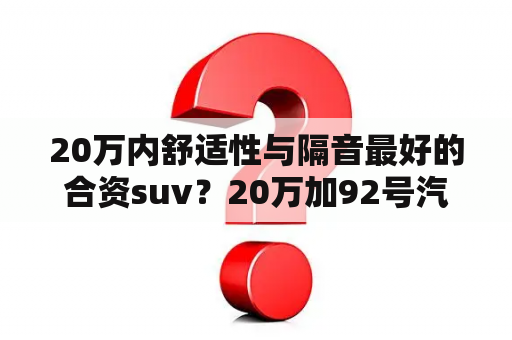 20万内舒适性与隔音最好的合资suv？20万加92号汽油suv哪款好？