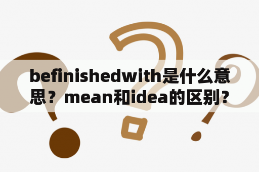 befinishedwith是什么意思？mean和idea的区别？