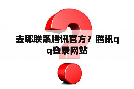 去哪联系腾讯官方？腾讯qq登录网站
