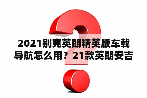 2021别克英朗精英版车载导航怎么用？21款英朗安吉星怎么用手机导航？