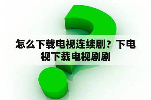 怎么下载电视连续剧？下电视下载电视剧剧