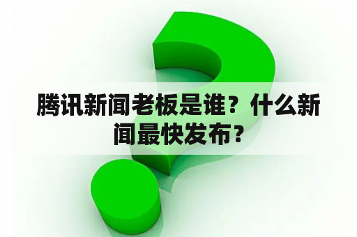 腾讯新闻老板是谁？什么新闻最快发布？