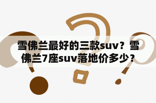 雪佛兰最好的三款suv？雪佛兰7座suv落地价多少？