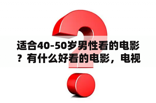 适合40-50岁男性看的电影？有什么好看的电影，电视剧，视频软件上可以看的？