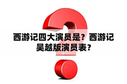 西游记四大演员是？西游记吴越版演员表？