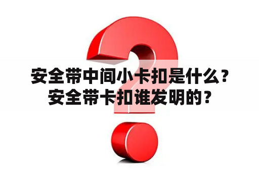 安全带中间小卡扣是什么？安全带卡扣谁发明的？