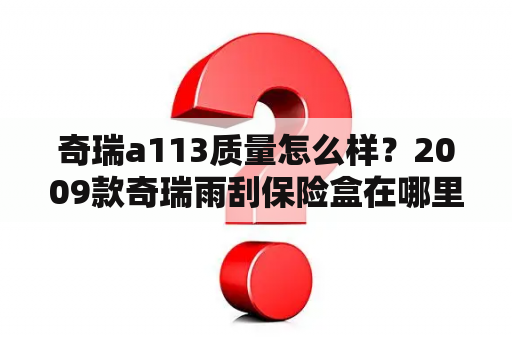 奇瑞a113质量怎么样？2009款奇瑞雨刮保险盒在哪里？