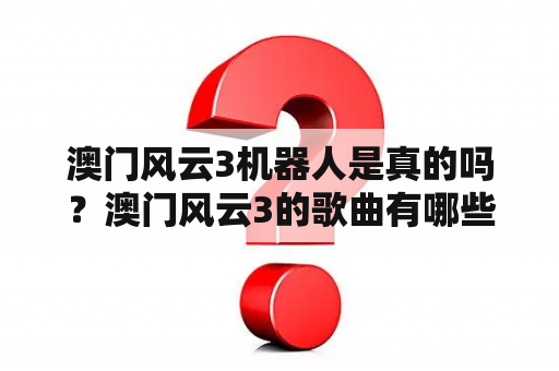 澳门风云3机器人是真的吗？澳门风云3的歌曲有哪些？