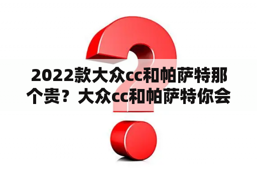 2022款大众cc和帕萨特那个贵？大众cc和帕萨特你会选哪个呢？