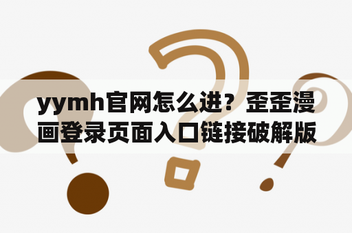 yymh官网怎么进？歪歪漫画登录页面入口链接破解版下载