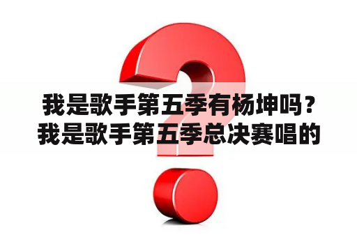 我是歌手第五季有杨坤吗？我是歌手第五季总决赛唱的什么歌？