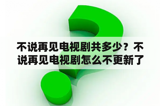 不说再见电视剧共多少？不说再见电视剧怎么不更新了？