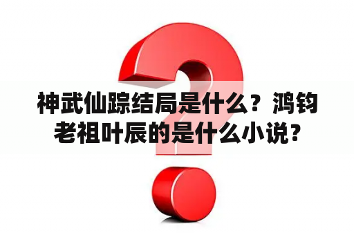神武仙踪结局是什么？鸿钧老祖叶辰的是什么小说？