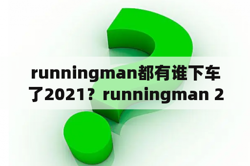 runningman都有谁下车了2021？runningman 2021怎么停更两期？