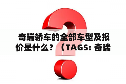  奇瑞轿车的全部车型及报价是什么？（TAGS: 奇瑞轿车, 车型, 报价）