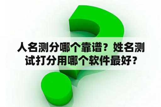 人名测分哪个靠谱？姓名测试打分用哪个软件最好？