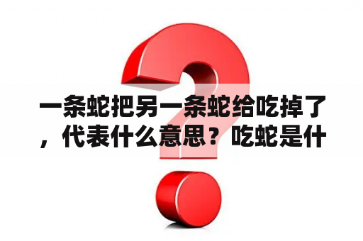 一条蛇把另一条蛇给吃掉了，代表什么意思？吃蛇是什么意思啊？