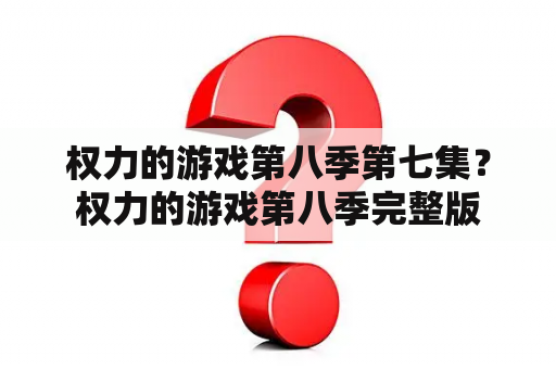 权力的游戏第八季第七集？权力的游戏第八季完整版