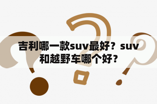 吉利哪一款suv最好？suv和越野车哪个好？