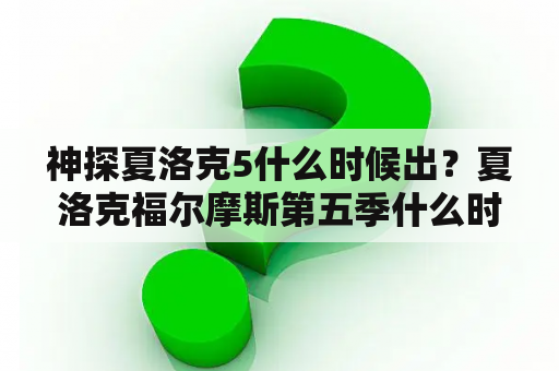 神探夏洛克5什么时候出？夏洛克福尔摩斯第五季什么时候出？