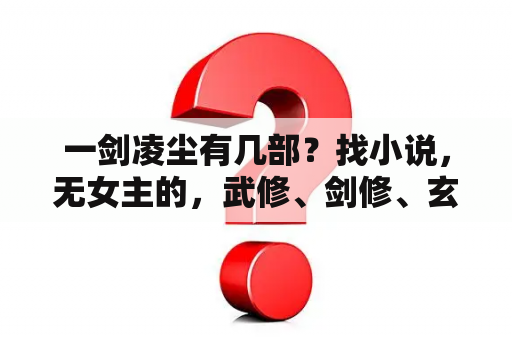 一剑凌尘有几部？找小说，无女主的，武修、剑修、玄幻、科幻、都市、修真、重生、穿越、无敌，只要是无女主文，都要（最好？