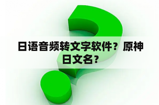 日语音频转文字软件？原神日文名？