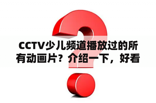 CCTV少儿频道播放过的所有动画片？介绍一下，好看的儿童动漫都有哪些？