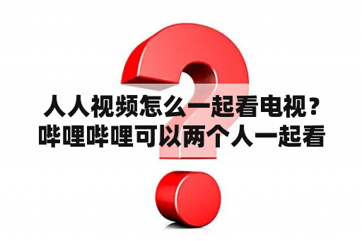 人人视频怎么一起看电视？哔哩哔哩可以两个人一起看视频吗？