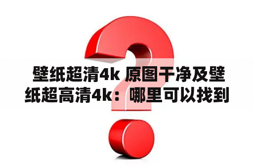  壁纸超清4k 原图干净及壁纸超高清4k：哪里可以找到高质量的壁纸超清4k原图？