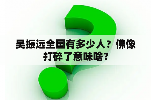 吴振远全国有多少人？佛像打碎了意味啥？