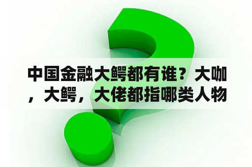 中国金融大鳄都有谁？大咖，大鳄，大佬都指哪类人物？