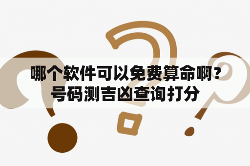 哪个软件可以免费算命啊？号码测吉凶查询打分