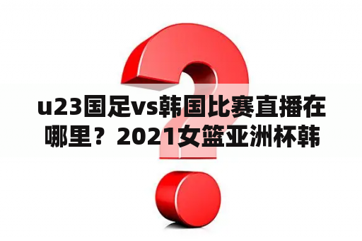 u23国足vs韩国比赛直播在哪里？2021女篮亚洲杯韩国vs中国直播？