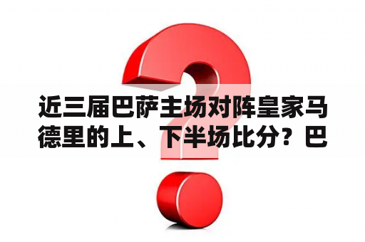 近三届巴萨主场对阵皇家马德里的上、下半场比分？巴萨罗那跟皇家马德里比那个城市更大？