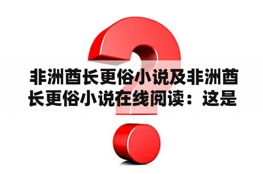  非洲酋长更俗小说及非洲酋长更俗小说在线阅读：这是一种什么样的小说？如何在线阅读？为什么它备受关注？