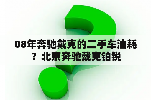 08年奔驰戴克的二手车油耗？北京奔驰戴克铂锐