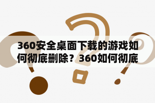 360安全桌面下载的游戏如何彻底删除？360如何彻底卸载？