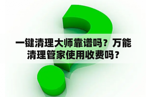 一键清理大师靠谱吗？万能清理管家使用收费吗？