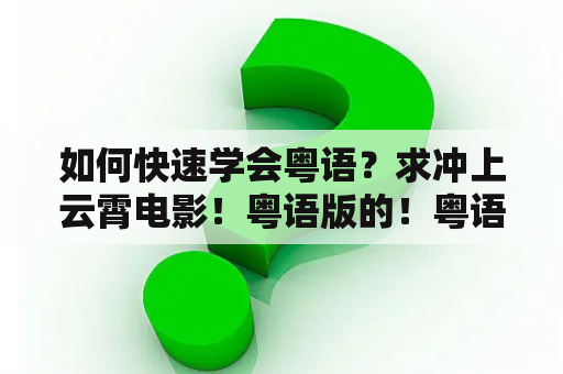 如何快速学会粤语？求冲上云霄电影！粤语版的！粤语的粤语的？