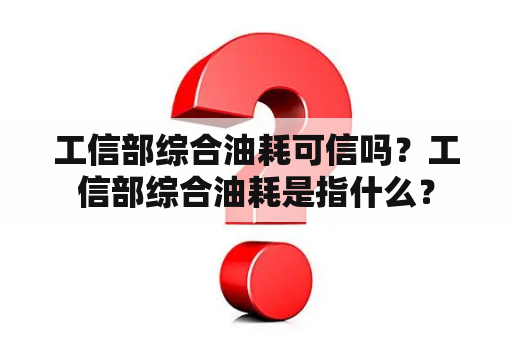 工信部综合油耗可信吗？工信部综合油耗是指什么？