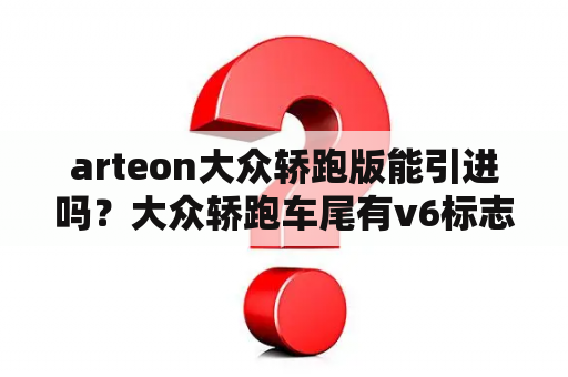 arteon大众轿跑版能引进吗？大众轿跑车尾有v6标志是什么车？