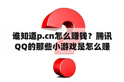 谁知道p.cn怎么赚钱？腾讯QQ的那些小游戏是怎么赚钱的啊？