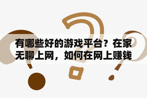 有哪些好的游戏平台？在家无聊上网，如何在网上赚钱？本人不爱玩游戏。只爱用电脑看新闻。流览网页。偶尔斗个地主。求帮助？