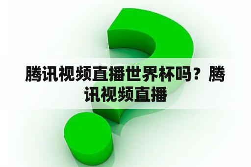 腾讯视频直播世界杯吗？腾讯视频直播