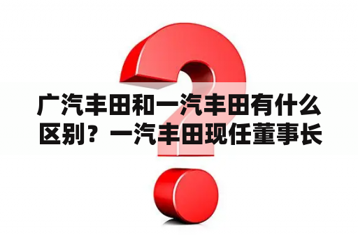 广汽丰田和一汽丰田有什么区别？一汽丰田现任董事长？